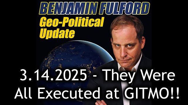 Benjamin Fulford Urgent Emergency 3.14.2025 - They Were All Executed at GITMO!