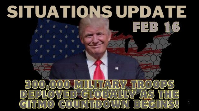 Situation Update – 300,000 Military Troops Deployed Globally As the GITMO Countdown Begins! Feb 16