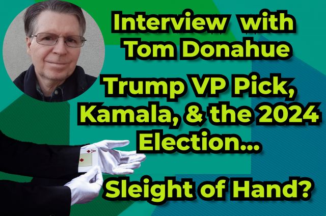 Interview with Tom Donahue, Trump VP Pick, Kamala, Assassination Attempt, Election 2024 & other Sleight of Hand Tricks